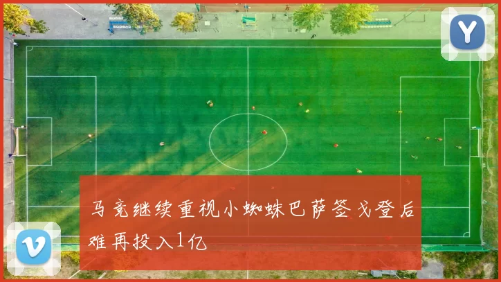 马竞继续重视小蜘蛛巴萨签戈登后难再投入1亿
