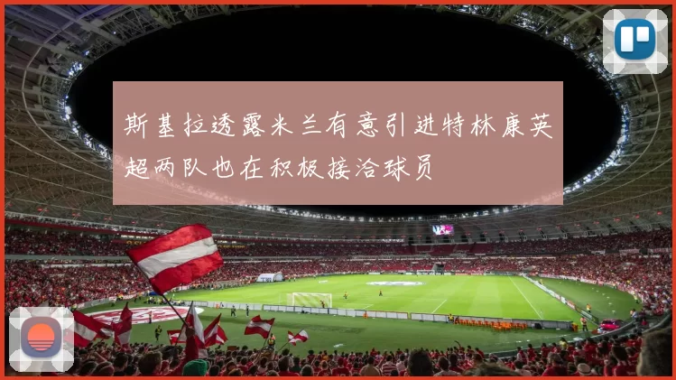 斯基拉透露米兰有意引进特林康英超两队也在积极接洽球员