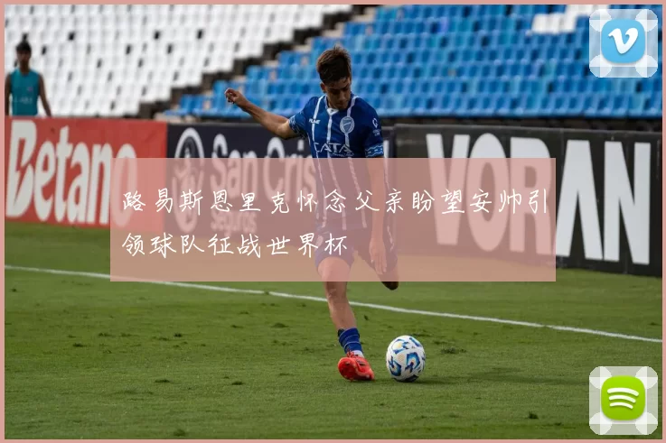 路易斯恩里克怀念父亲盼望安帅引领球队征战世界杯