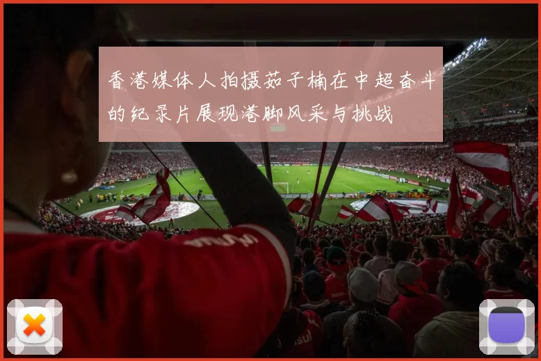 香港媒体人拍摄茹子楠在中超奋斗的纪录片展现港脚风采与挑战
