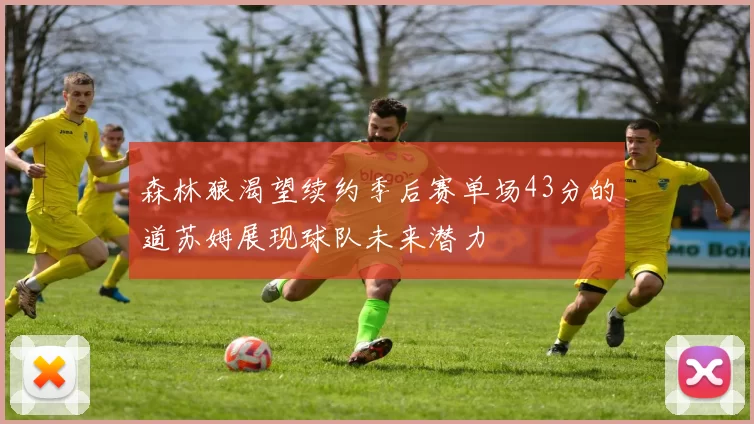 森林狼渴望续约季后赛单场43分的道苏姆展现球队未来潜力