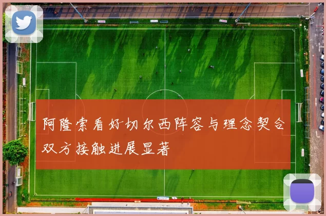 阿隆索看好切尔西阵容与理念契合双方接触进展显著