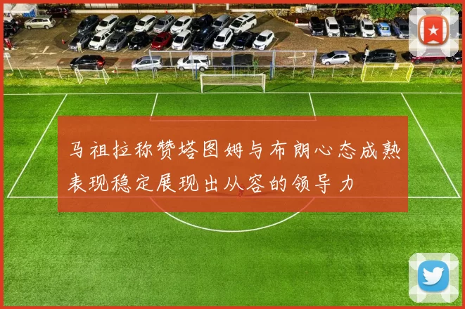 马祖拉称赞塔图姆与布朗心态成熟表现稳定展现出从容的领导力