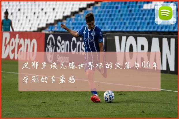 皮耶罗谈无缘世界杯的失落与06年夺冠的自豪感