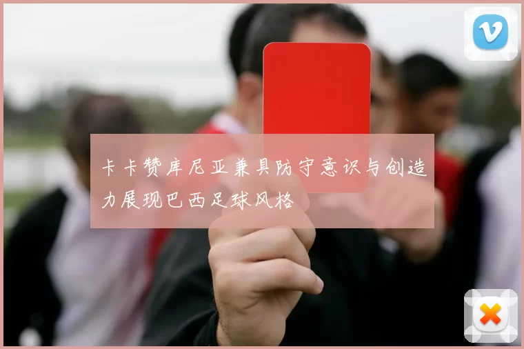 卡卡赞库尼亚兼具防守意识与创造力展现巴西足球风格