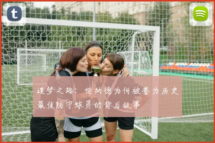 追梦之路：伦纳德为何被誉为历史最佳防守球员的背后故事