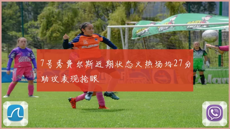 7号秀费尔斯近期状态火热场均27分助攻表现抢眼