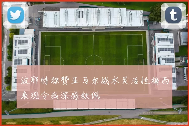 波耶特称赞亚马尔战术灵活性梅西表现令我深感钦佩