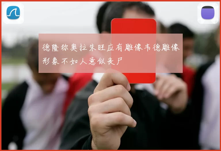 德隆称奥拉朱旺应有雕像韦德雕像形象不如人意似丧尸