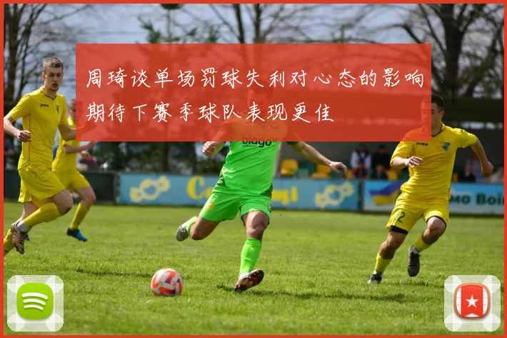 周琦谈单场罚球失利对心态的影响期待下赛季球队表现更佳