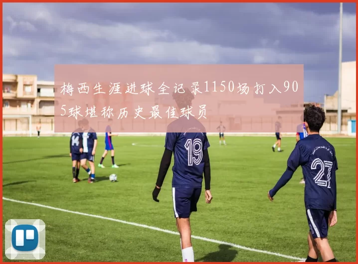 梅西生涯进球全记录1150场打入905球堪称历史最佳球员
