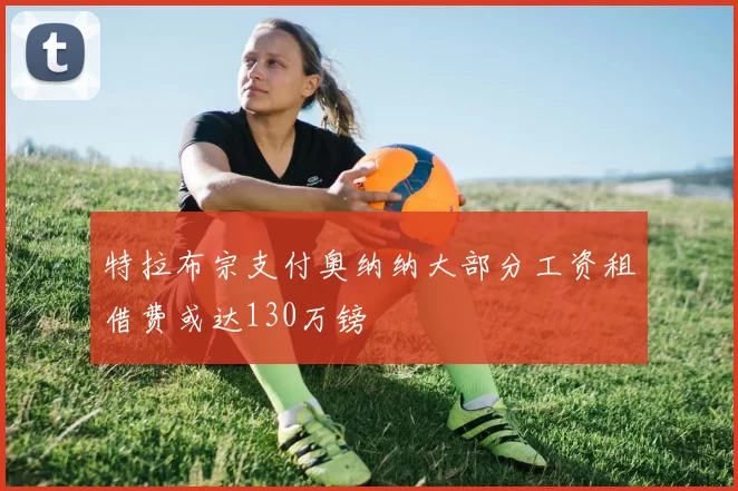 特拉布宗支付奥纳纳大部分工资租借费或达130万镑