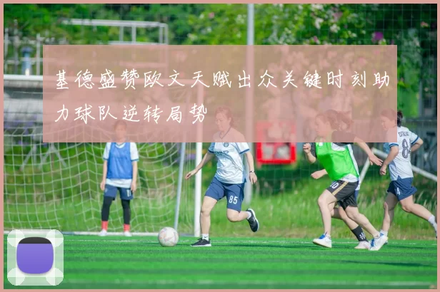 基德盛赞欧文天赋出众关键时刻助力球队逆转局势