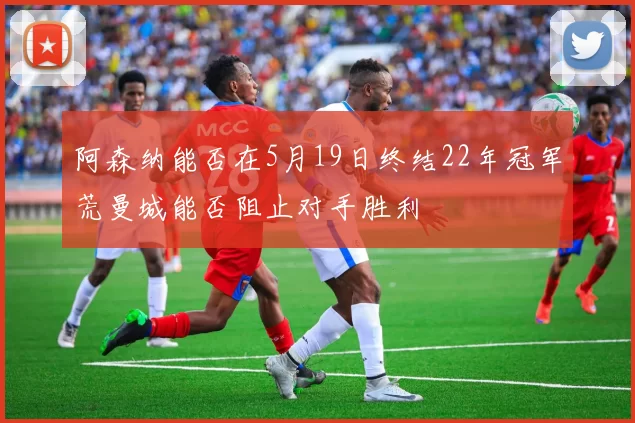 阿森纳能否在5月19日终结22年冠军荒曼城能否阻止对手胜利