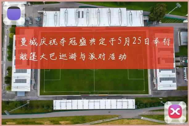 曼城庆祝夺冠盛典定于5月25日举行敞篷大巴巡游与派对活动