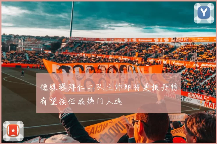 德媒曝拜仁二队主帅即将更换丹特有望接任成热门人选