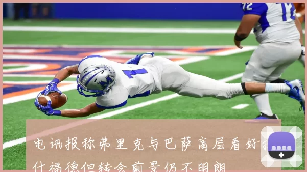 电讯报称弗里克与巴萨高层看好拉什福德但转会前景仍不明朗