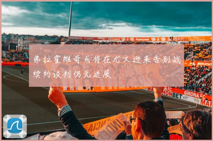 弗拉霍维奇或将在尤文迎来告别战续约谈判仍无进展