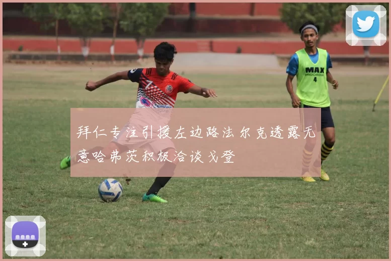 拜仁专注引援左边路法尔克透露无意哈弗茨积极洽谈戈登